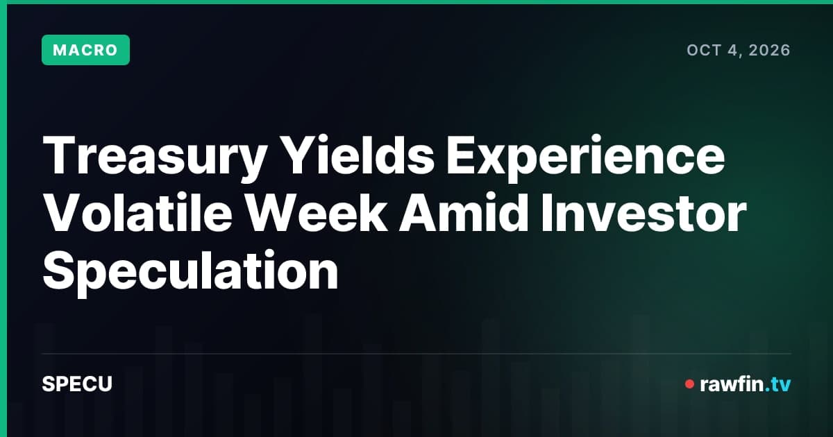 Treasury Yields Experience Volatile Week Amid Investor Speculation