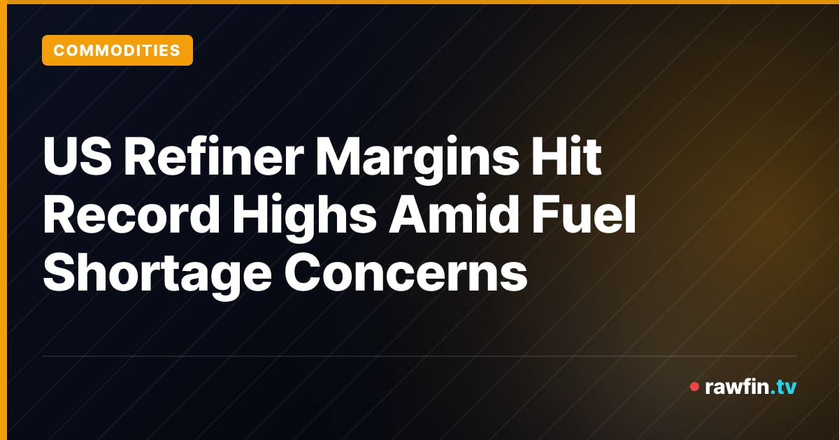 US Refiner Margins Hit Record Highs Amid Fuel Shortage Concerns