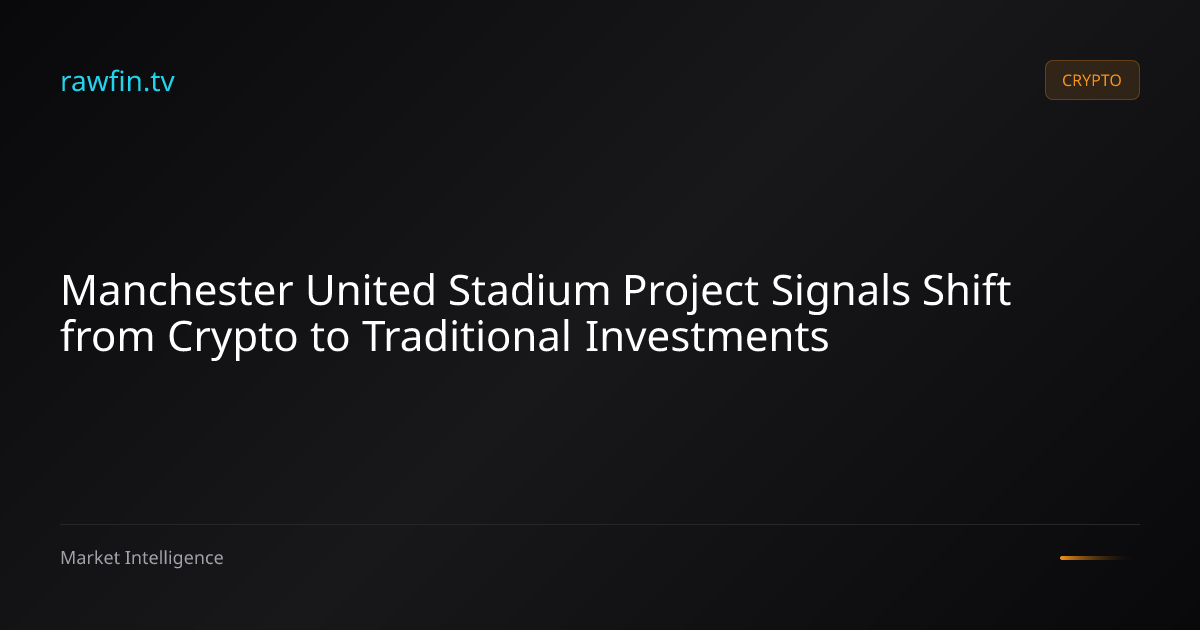 Manchester United Stadium Project Signals Shift from Crypto to Traditional Investments