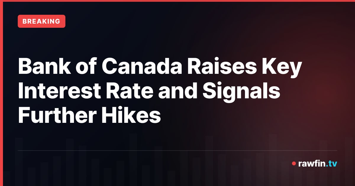 Bank of Canada Raises Key Interest Rate and Signals Further Hikes