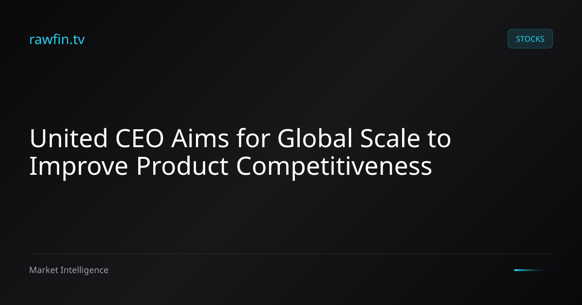 United CEO Aims for Global Scale to Improve Product Competitiveness