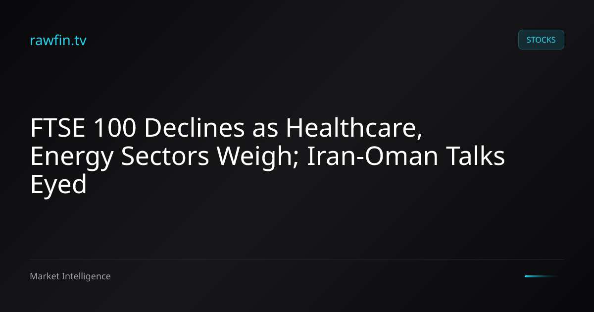 FTSE 100 Declines as Healthcare, Energy Sectors Weigh; Iran-Oman Talks Eyed