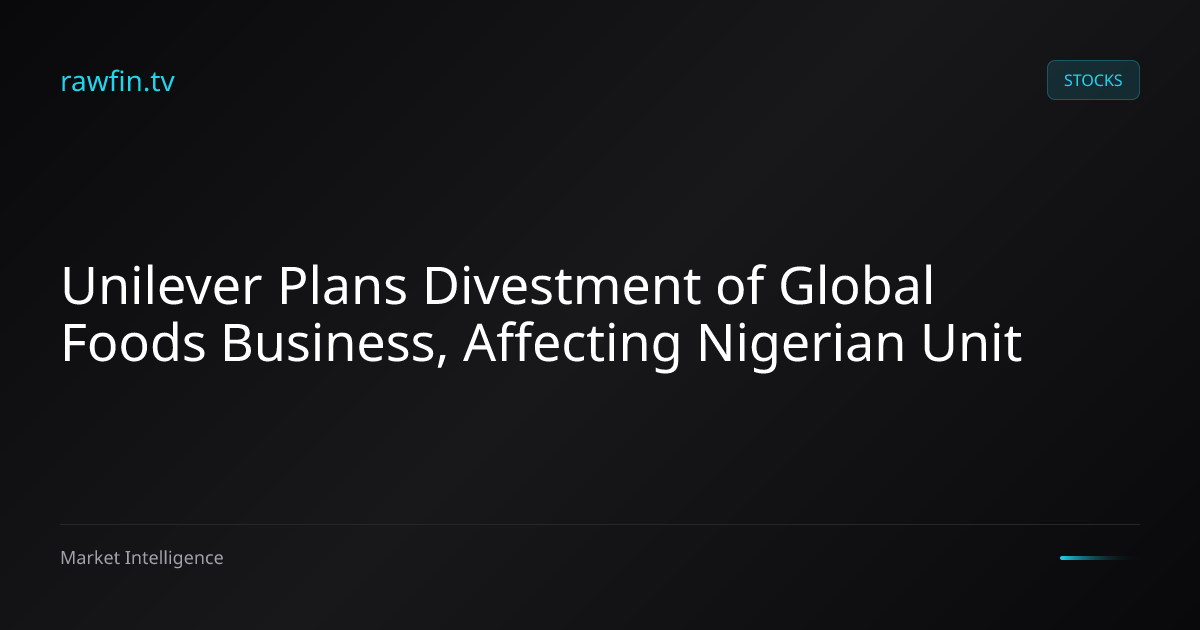 Unilever Plans Divestment of Global Foods Business, Affecting Nigerian Unit